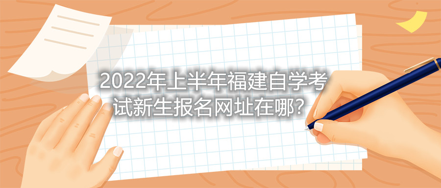 2022年上半年福建自學考試新生報名網(wǎng)址在哪?