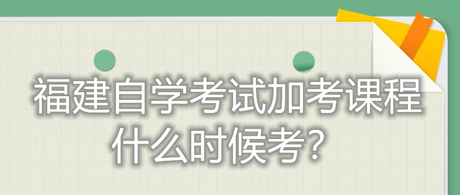 福建自學考試加考課程什么時候考？