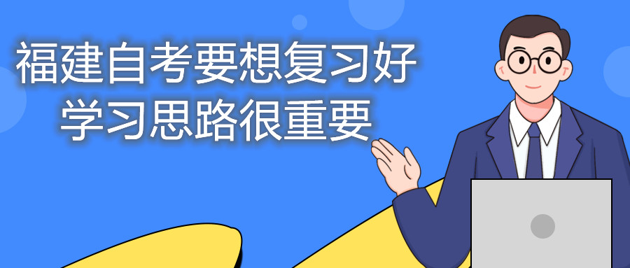 福建自考要想復(fù)習(xí)好，學(xué)習(xí)思路很重要。