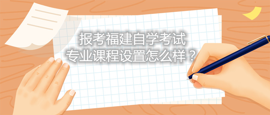 報考福建自學考試專業(yè)課程設置怎么樣？